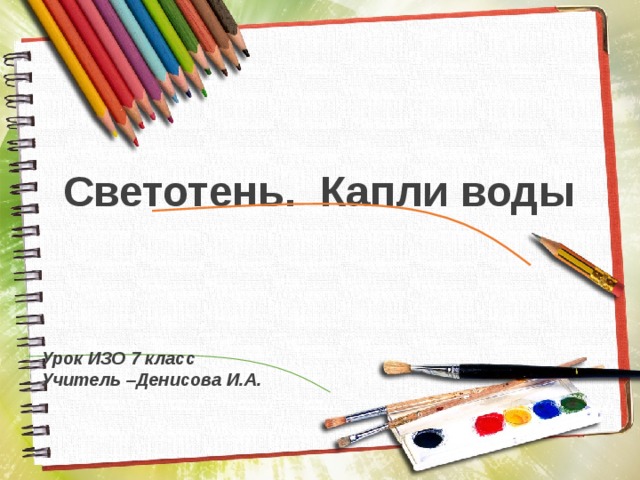 Светотень. Капли воды Урок ИЗО 7 класс Учитель –Денисова И.А. 