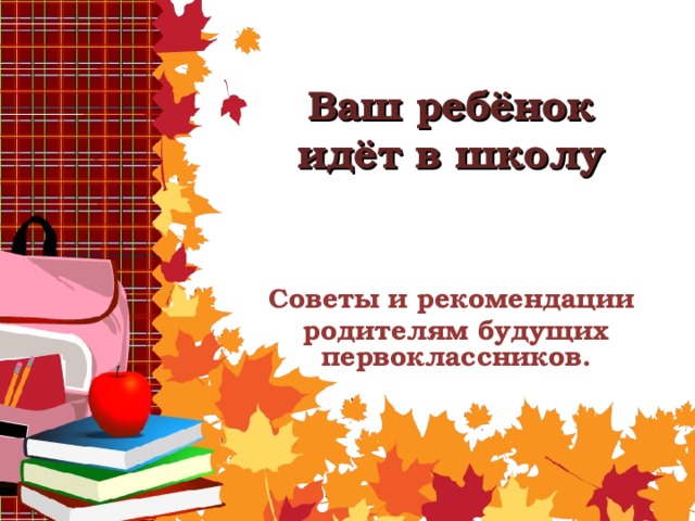 Ваш ребёнок идёт в школу Советы и рекомендации родителям будущих первоклассников. 