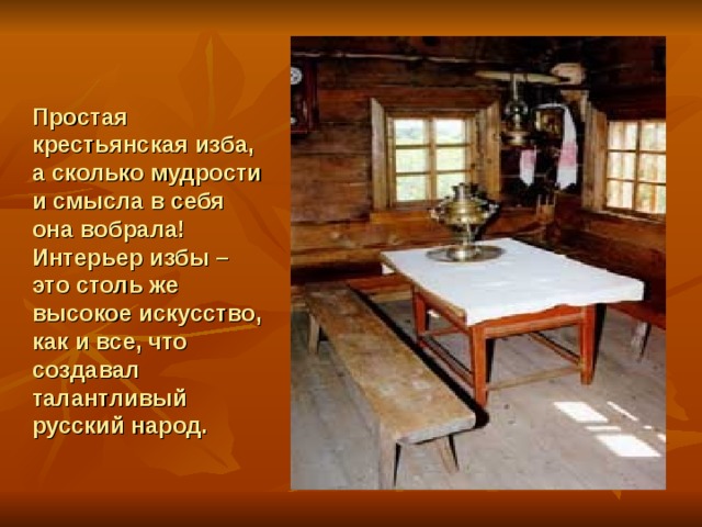 Простая крестьянская изба, а сколько мудрости и смысла в себя она вобрала! Интерьер избы – это столь же высокое искусство, как и все, что создавал талантливый русский народ. 