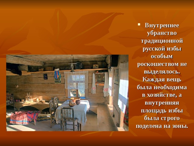 Внутреннее убранство традиционной русской избы особым роскошеством не выделялось. Каждая вещь была необходима в хозяйстве, а внутренняя площадь избы была строго поделена на зоны.  