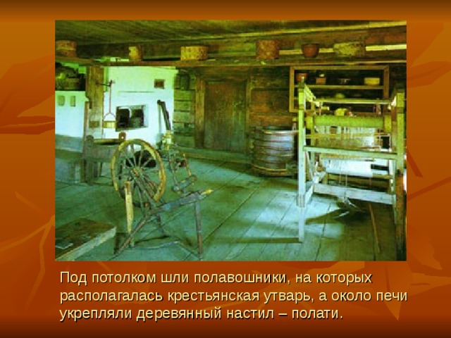 Под потолком шли полавошники, на которых располагалась крестьянская утварь, а около печи укрепляли деревянный настил – полати. 