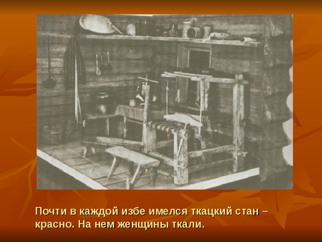 Почти в каждой избе имелся ткацкий стан – красно. На нем женщины ткали. 