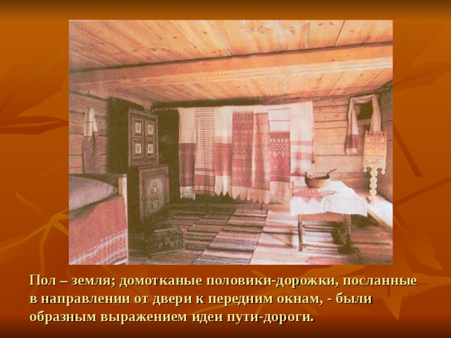 Пол – земля; домотканые половики-дорожки, посланные в направлении от двери к передним окнам, - были образным выражением идеи пути-дороги. 
