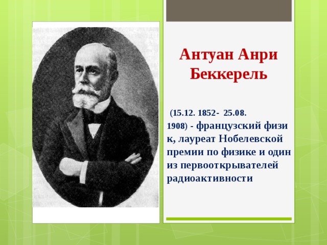 Антуан Анри Беккерель  (15.12. 1852- 25.08. 1908) -   французский физик, лауреат Нобелевской премии по физике и один из первооткрывателей радиоактивности 