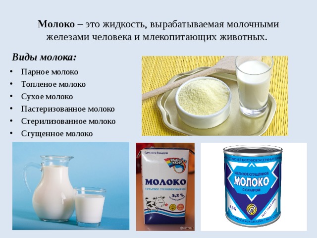 Молоко – это жидкость, вырабатываемая молочными железами человека и млекопитающих животных. Виды молока: Парное молоко Топленое молоко Сухое молоко Пастеризованное молоко Стерилизованное молоко Сгущенное молоко 