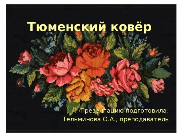 Тюменский ковёр Презентацию подготовила: Тельминова О.А., преподаватель 