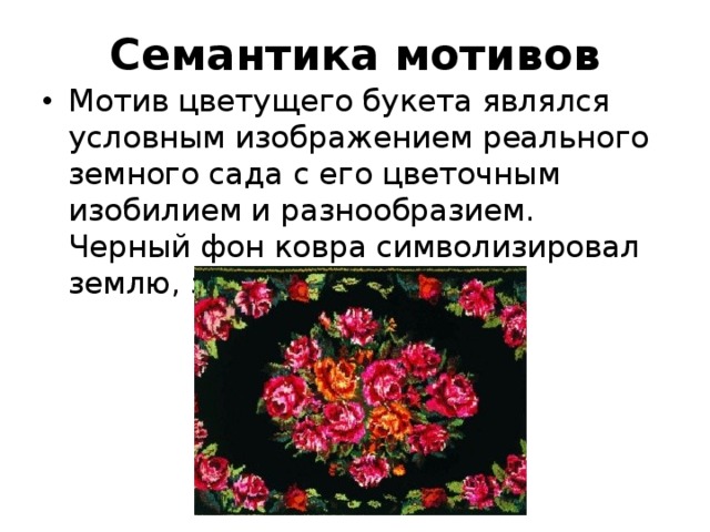 Семантика мотивов Мотив цветущего букета являлся условным изображением реального земного сада с его цветочным изобилием и разнообразием. Черный фон ковра символизировал землю, земную твердь. 
