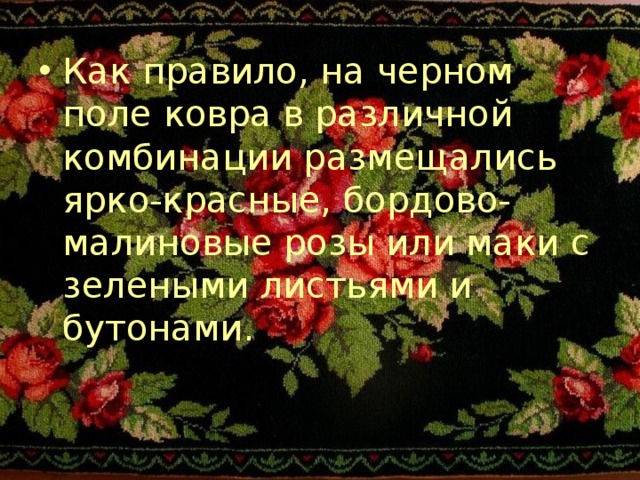 Как правило, на черном поле ковра в различной комбинации размещались ярко-красные, бордово-малиновые розы или маки с зелеными листьями и бутонами. 