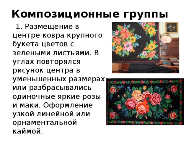 Композиционные группы  1. Размещение в центре ковра крупного букета цветов с зелеными листьями. В углах повторялся рисунок центра в уменьшенных размерах или разбрасывались одиночные яркие розы и маки. Оформление узкой линейной или орнаментальной каймой. 