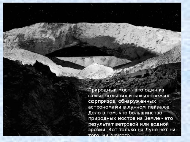 Природный мост - это один из самых больших и самых свежих сюрпризов, обнаруженных астрономами в лунном пейзаже. Дело в том, что большинство природных мостов на Земле - это результат ветровой или водной эрозии. Вот только на Луне нет ни того, ни другого.  