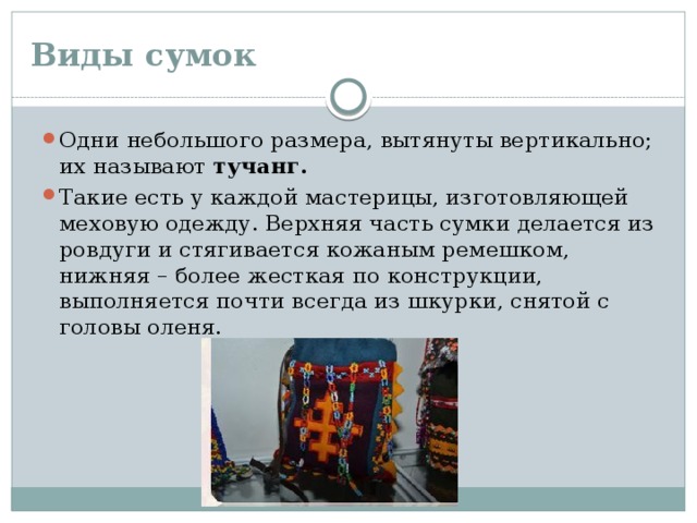 Виды сумок Одни небольшого размера, вытянуты вертикально; их называют тучанг.  Такие есть у каждой мастерицы, изготовляющей меховую одежду. Верхняя часть сумки делается из ровдуги и стягивается кожаным ремешком, нижняя – более жесткая по конструкции, выполняется почти всегда из шкурки, снятой с головы оленя. 