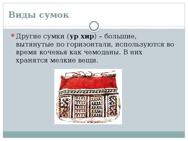 Виды сумок Другие сумки ( ур хир ) – большие, вытянутые по горизонтали, используются во время кочевья как чемоданы. В них хранятся мелкие вещи. 