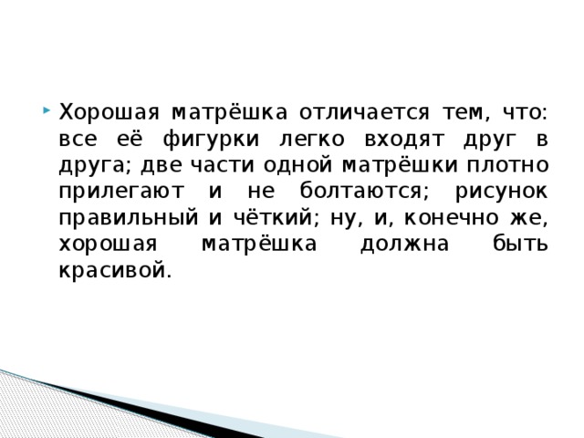 Хорошая матрёшка отличается тем, что: все её фигурки легко входят друг в друга; две части одной матрёшки плотно прилегают и не болтаются; рисунок правильный и чёткий; ну, и, конечно же, хорошая матрёшка должна быть красивой. 