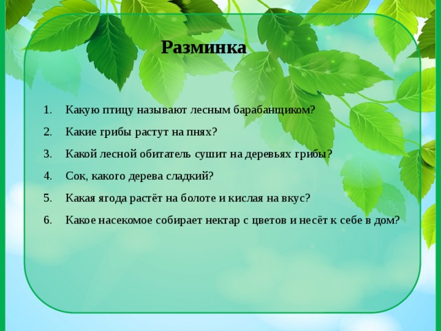 Какую птицу называют лесным барабанщиком? Какие грибы растут на пнях? Какой лесной обитатель сушит на деревьях грибы? Сок, какого дерева сладкий? Какая ягода растёт на болоте и кислая на вкус? Какое насекомое собирает нектар с цветов и несёт к себе в дом? Разминка 