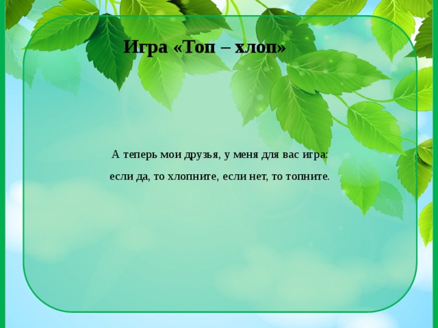 А теперь мои друзья, у меня для вас игра: если да, то хлопните, если нет, то топните. Игра «Топ – хлоп» 
