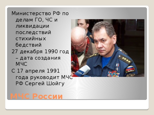 Министерство РФ по делам ГО, ЧС и ликвидации последствий стихийных бедствий 27 декабря 1990 год – дата создания МЧС С 17 апреля 1991 года руководит МЧС РФ Сергей Шойгу МЧС России 