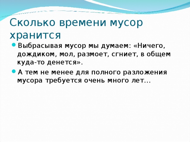 Сколько времени мусор хранится Выбрасывая мусор мы думаем: «Ничего, дождиком, мол, размоет, сгниет, в общем куда-то денется». А тем не менее для полного разложения мусора требуется очень много лет…  