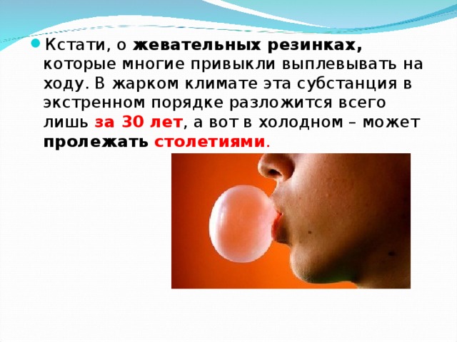 Кстати, о жевательных резинках, которые многие привыкли выплевывать на ходу. В жарком климате эта субстанция в экстренном порядке разложится всего лишь за 30 лет , а вот в холодном – может пролежать столетиями . 