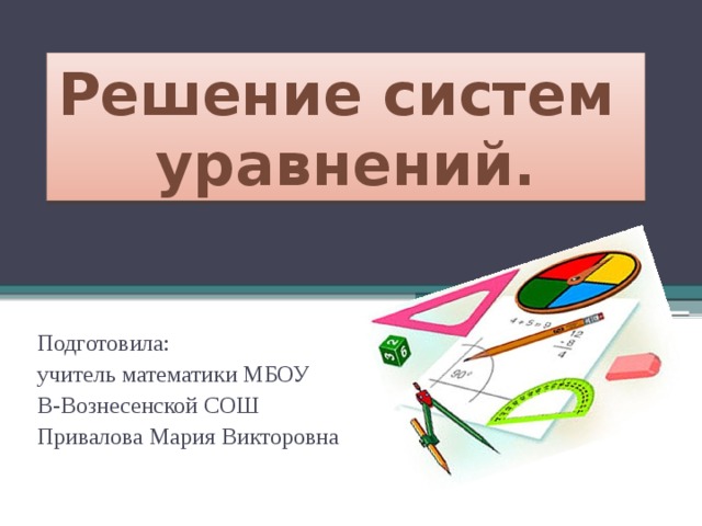 Решение систем уравнений. Подготовила: учитель математики МБОУ В-Вознесенской СОШ Привалова Мария Викторовна 