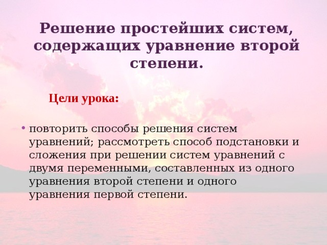 Решение простейших систем, содержащих уравнение второй степени.  Цели  урока:   повторить способы решения систем уравнений; рассмотреть способ подстановки и сложения при решении систем уравнений с двумя переменными, составленных из одного уравнения второй степени и одного уравнения первой степени. 