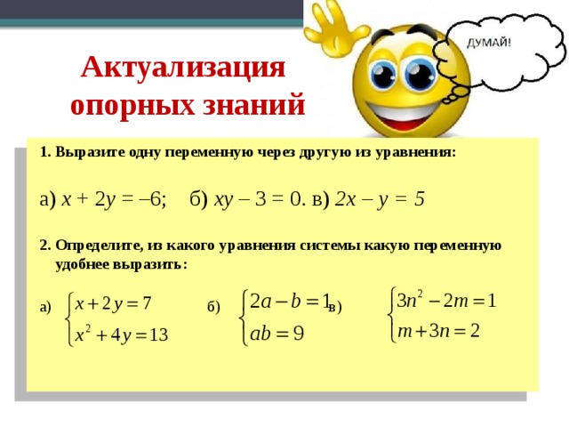 Актуализация  опорных знаний 1. Выразите одну переменную через другую из уравнения: а) х + 2 у = –6; б) ху – 3 = 0. в) 2x – y = 5 2. Определите, из какого уравнения системы какую переменную удобнее выразить: а)  б)  в) 