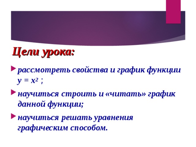 Цели урока: рассмотреть свойства и график функции у = х 2 ; научиться строить и «читать» график данной функции; научиться решать уравнения графическим способом. 