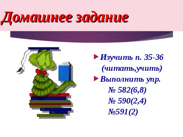 Домашнее задание Изучить п. 35-36 (читать,учить) Выполнить упр. № 582(6,8) № 590(2,4) № 591(2)  