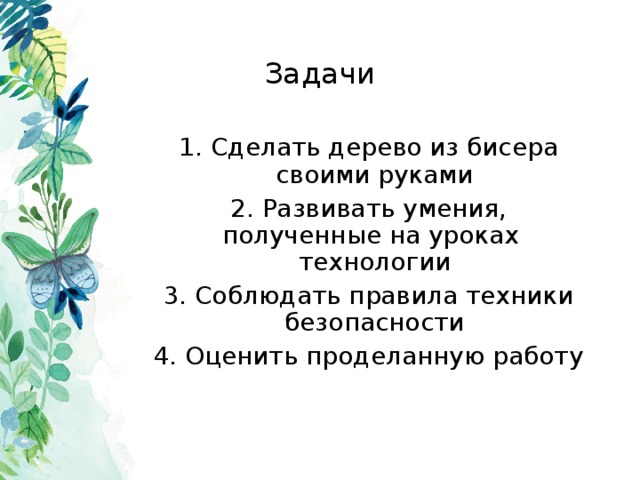 Задачи 1. Сделать дерево из бисера своими руками 2. Развивать умения, полученные на уроках технологии 3. Соблюдать правила техники безопасности 4. Оценить проделанную работу 
