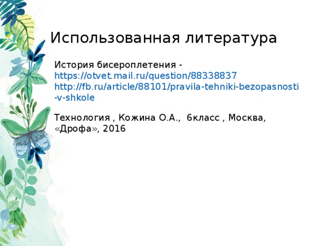 Использованная литература История бисероплетения - https://otvet.mail.ru/question/88338837 http://fb.ru/article/88101/pravila-tehniki-bezopasnosti-v-shkole Технология , Кожина О.А., 6класс , Москва, «Дрофа», 2016 