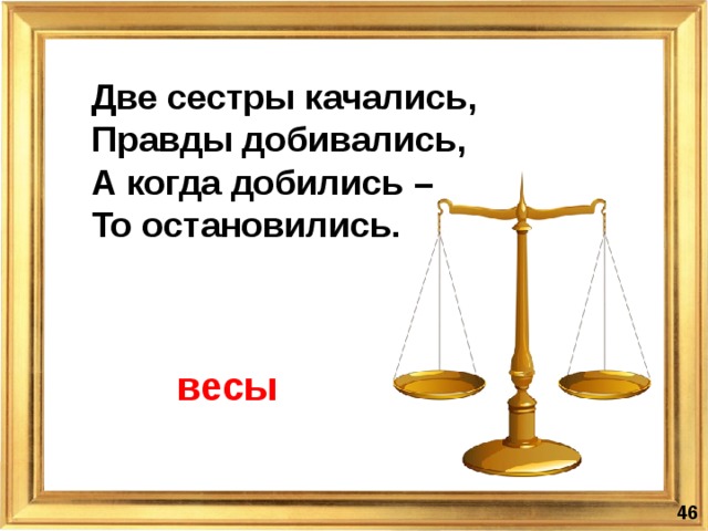 Две сестры качались,  Правды добивались,  А когда добились –  То остановились.   весы