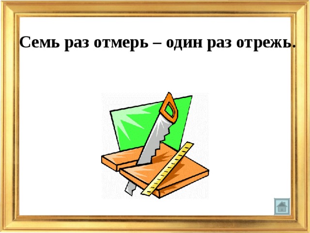 Семь раз отмерь – один раз отрежь.