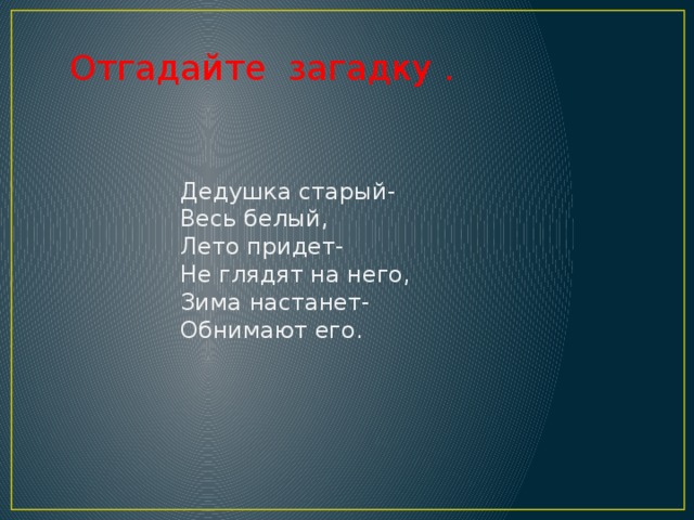 Отгадайте загадку . Дедушка старый- Весь белый, Лето придет- Не глядят на него, Зима настанет- Обнимают его. 