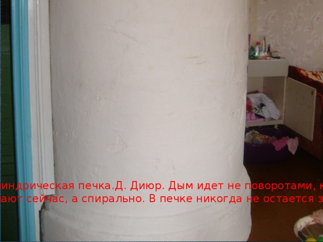 Цилиндрическая печка.Д. Диюр. Дым идет не поворотами, как Делают сейчас, а спирально. В печке никогда не остается зола. 