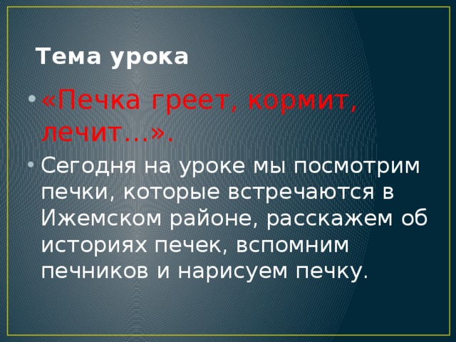  Тема урока «Печка греет, кормит, лечит…». Сегодня на уроке мы посмотрим печки, которые встречаются в Ижемском районе, расскажем об историях печек, вспомним печников и нарисуем печку. 