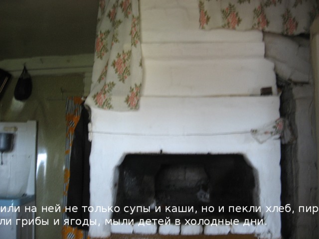 Готовили на ней не только супы и каши, но и пекли хлеб, пироги, Сушили грибы и ягоды, мыли детей в холодные дни. 