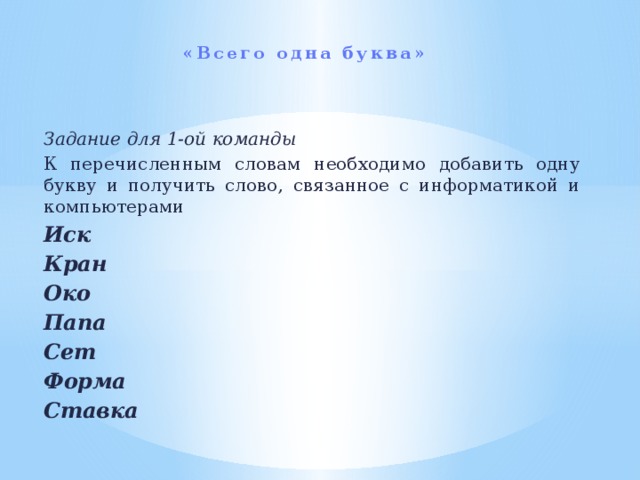 «Всего одна буква»   Задание для 1-ой команды К перечисленным словам необходимо добавить одну букву и получить слово, связанное с информатикой и компьютерами Иск  Кран  Око  Папа  Сет  Форма  Ставка  