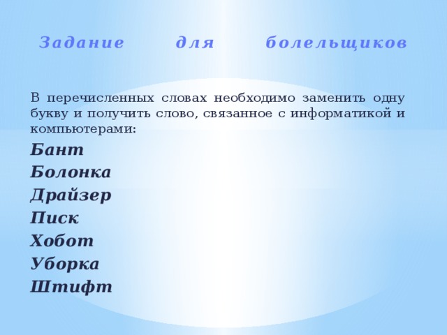 Задание для болельщиков   В перечисленных словах необходимо заменить одну букву и получить слово, связанное с информатикой и компьютерами: Бант  Болонка  Драйзер  Писк  Хобот  Уборка  Штифт    