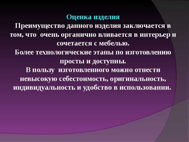 Оценка изделия Преимущество данного изделия заключается в том, что очень органично вливается в интерьер и сочетается с мебелью. Более технологические этапы по изготовлению просты и доступны. В пользу изготовленного можно отнести невысокую себестоимость, оригинальность, индивидуальность и удобство в использовании. 