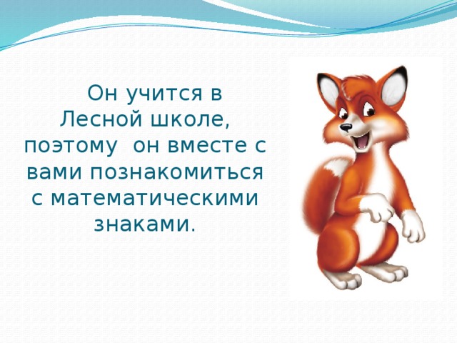 Он учится в Лесной школе, поэтому он вместе с вами познакомиться с математическими знаками. 