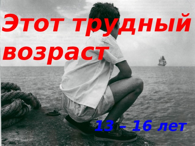 Этот трудный возраст 13 – 16 лет 