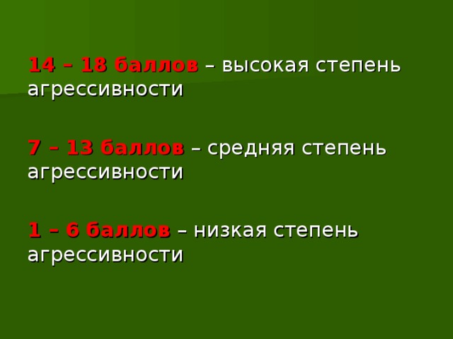 14 – 18 баллов – высокая степень агрессивности 7 – 13 баллов – средняя степень агрессивности 1 – 6 баллов – низкая степень агрессивности 