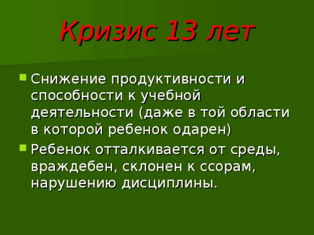 Кризис 13 лет Снижение продуктивности и способности к учебной деятельности (даже в той области в которой ребенок одарен) Ребенок отталкивается от среды, враждебен, склонен к ссорам, нарушению дисциплины. 