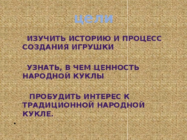 цели  Изучить историю и процесс создания игрушки   Узнать, в чем ценность народной куклы   Пробудить интерес к традиционной народной кукле.   