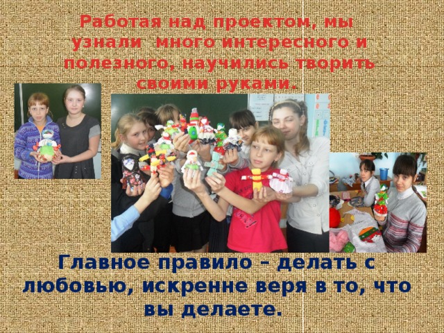 Работая над проектом, мы узнали много интересного и полезного, научились творить своими руками. Главное правило – делать с любовью, искренне веря в то, что вы делаете. 