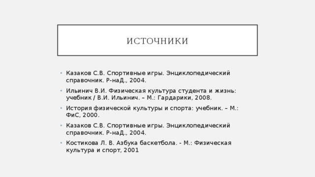 Источники Казаков С.В. Спортивные игры. Энциклопедический справочник. Р-наД., 2004. Ильинич В.И. Физическая культура студента и жизнь: учебник / В.И. Ильинич. – М.: Гардарики, 2008. История физической культуры и спорта: учебник. – М.: ФиС, 2000. Казаков С.В. Спортивные игры. Энциклопедический справочник. Р-наД., 2004. Костикова Л. В. Азбука баскетбола. - М.: Физическая культура и спорт, 2001 
