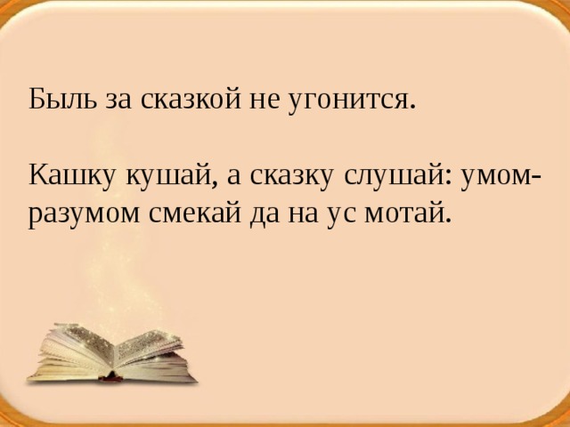 Быль за сказкой не угонится.   Кашку кушай, а сказку слушай: умом-разумом смекай да на ус мотай.   