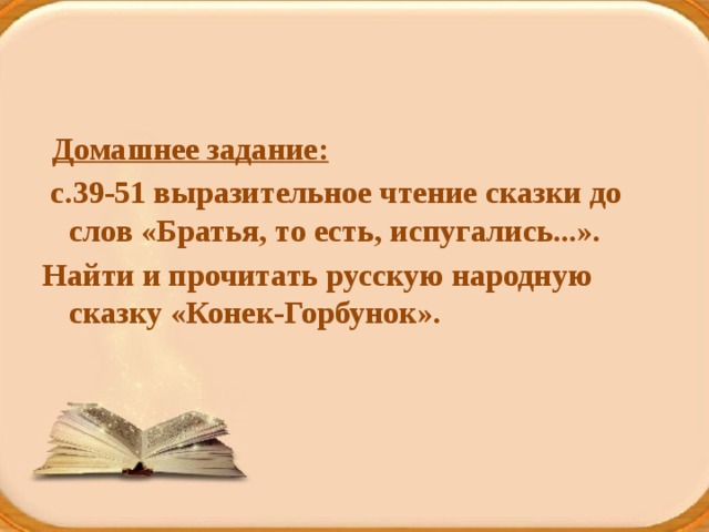  Домашнее задание:  с.39-51 выразительное чтение сказки до слов «Братья, то есть, испугались...». Найти и прочитать русскую народную сказку «Конек-Горбунок». 