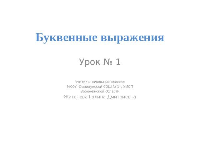 Буквенные выражения Урок № 1 Учитель начальных классов МКОУ Семилукской СОШ № 1 с УИОП Воронежской области Житенева Галина Дмитриевна 