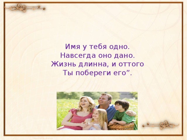 Имя у тебя одно.  Навсегда оно дано.  Жизнь длинна, и оттого  Ты побереги его”.   