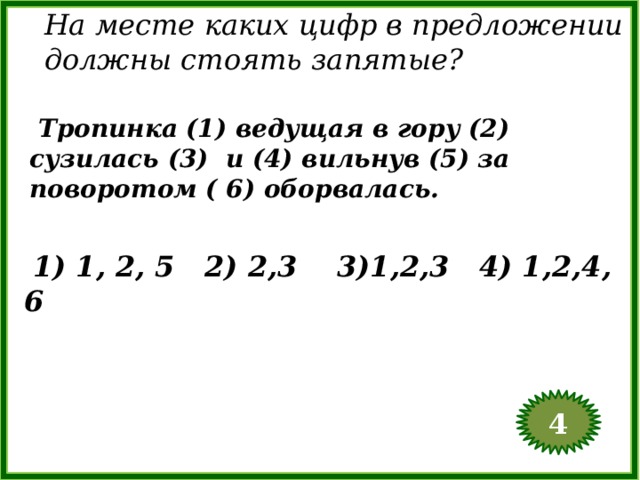 На месте каких цифр в предложении должны стоять запятые?  Тропинка (1) ведущая в гору (2) сузилась (3) и (4) вильнув (5) за поворотом ( 6) оборвалась.  1) 1, 2, 5 2) 2,3 3)1,2,3 4) 1,2,4, 6 4  